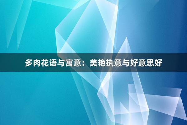 多肉花语与寓意：美艳执意与好意思好