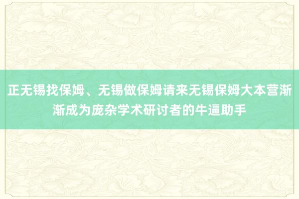 正无锡找保姆、无锡做保姆请来无锡保姆大本营渐渐成为庞杂学术研讨者的牛逼助手